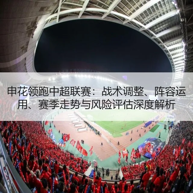 申花领跑中超联赛:战术调整、阵容运用、赛季走势与风险评估深度解析