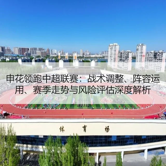申花领跑中超联赛：战术调整、阵容运用、赛季走势与风险评估深度解析（kaiyun）